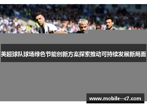 英超球队球场绿色节能创新方案探索推动可持续发展新局面