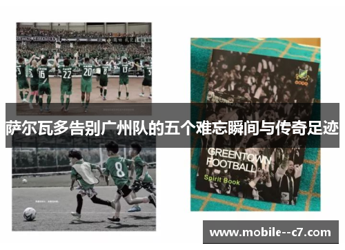 萨尔瓦多告别广州队的五个难忘瞬间与传奇足迹