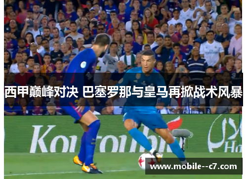 西甲巅峰对决 巴塞罗那与皇马再掀战术风暴