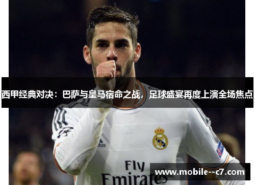西甲经典对决：巴萨与皇马宿命之战，足球盛宴再度上演全场焦点