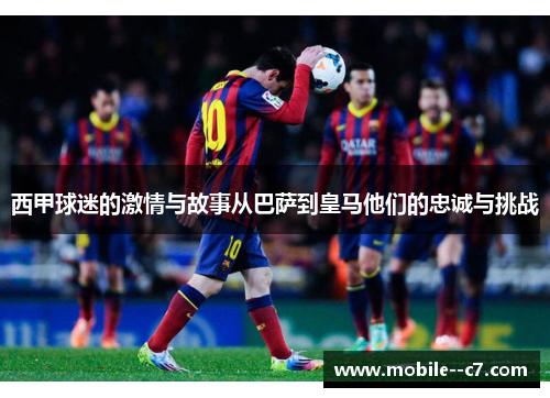 西甲球迷的激情与故事从巴萨到皇马他们的忠诚与挑战