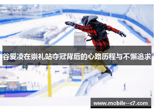 谷爱凌在崇礼站夺冠背后的心路历程与不懈追求