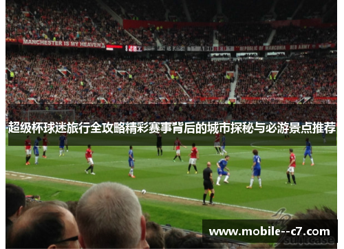 超级杯球迷旅行全攻略精彩赛事背后的城市探秘与必游景点推荐