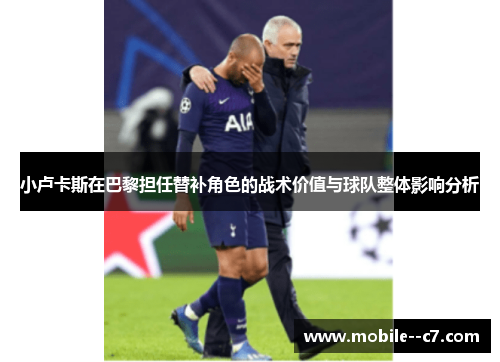 小卢卡斯在巴黎担任替补角色的战术价值与球队整体影响分析