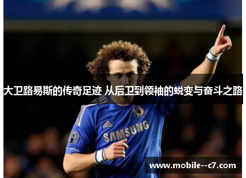 大卫路易斯的传奇足迹 从后卫到领袖的蜕变与奋斗之路