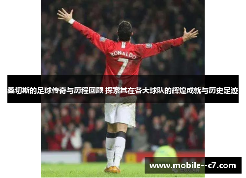 桑切斯的足球传奇与历程回顾 探索其在各大球队的辉煌成就与历史足迹