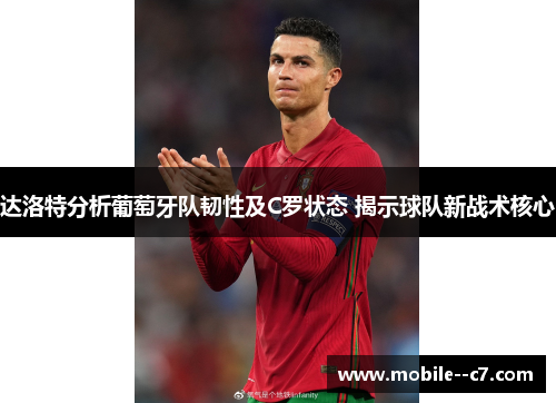 达洛特分析葡萄牙队韧性及C罗状态 揭示球队新战术核心