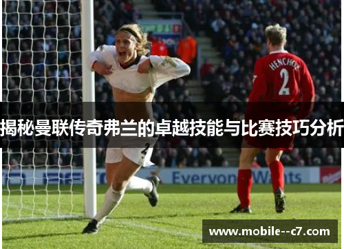 揭秘曼联传奇弗兰的卓越技能与比赛技巧分析