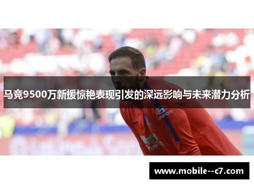马竞9500万新援惊艳表现引发的深远影响与未来潜力分析