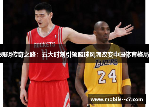 姚明传奇之路：五大时刻引领篮球风潮改变中国体育格局