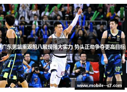 广东男篮重返前八展现强大实力 势头正劲争夺更高目标