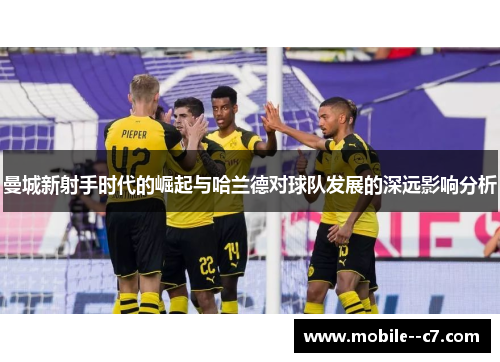 曼城新射手时代的崛起与哈兰德对球队发展的深远影响分析