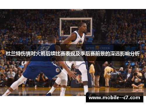 杜兰特伤情对火箭后续比赛表现及季后赛前景的深远影响分析