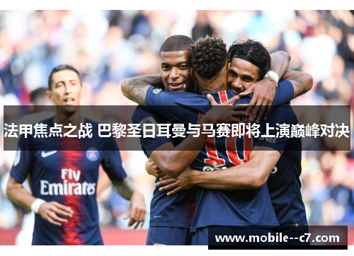 法甲焦点之战 巴黎圣日耳曼与马赛即将上演巅峰对决