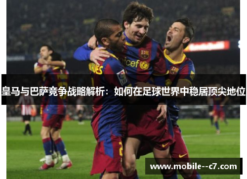 皇马与巴萨竞争战略解析：如何在足球世界中稳居顶尖地位