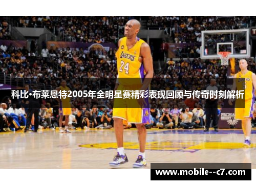 科比·布莱恩特2005年全明星赛精彩表现回顾与传奇时刻解析