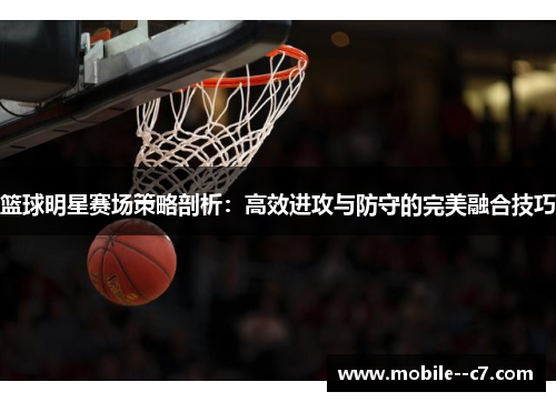 篮球明星赛场策略剖析：高效进攻与防守的完美融合技巧