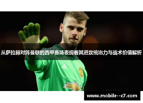 从萨拉赫对阵曼联的西甲赛场表现看其进攻统治力与战术价值解析