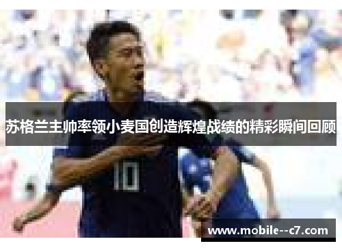 苏格兰主帅率领小麦国创造辉煌战绩的精彩瞬间回顾