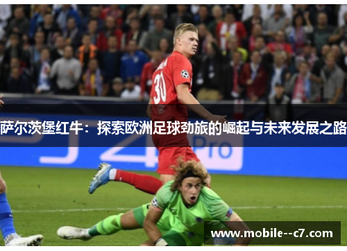 萨尔茨堡红牛：探索欧洲足球劲旅的崛起与未来发展之路
