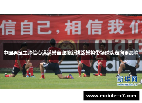 中国男足主帅信心满满誓言迎接新挑战誓将带领球队走向更高峰