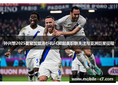 孙兴慜2025夏窗加盟洛杉矶FC掀起美职联关注与亚洲巨星征程