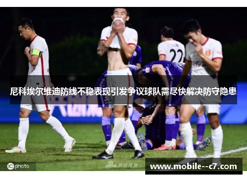 尼科埃尔维迪防线不稳表现引发争议球队需尽快解决防守隐患