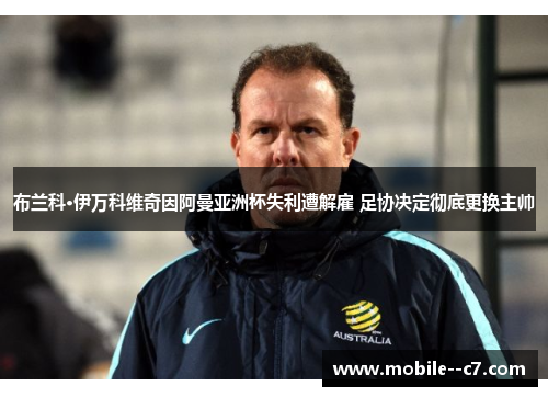 布兰科·伊万科维奇因阿曼亚洲杯失利遭解雇 足协决定彻底更换主帅