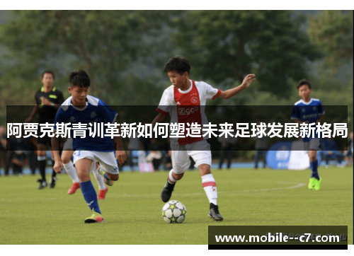 阿贾克斯青训革新如何塑造未来足球发展新格局