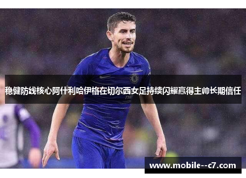 稳健防线核心阿什利哈伊格在切尔西女足持续闪耀赢得主帅长期信任